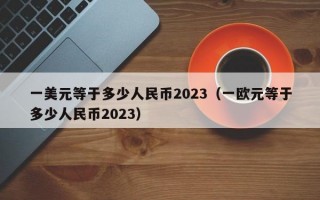 一美元等于多少人民币2023（一欧元等于多少人民币2023）