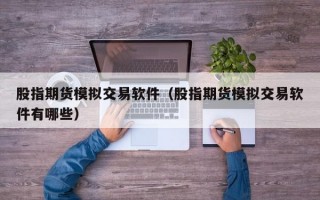 股指期货模拟交易软件（股指期货模拟交易软件有哪些）