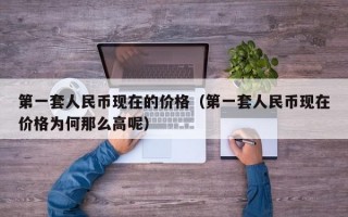 第一套人民币现在的价格（第一套人民币现在价格为何那么高呢）