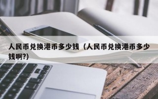 人民币兑换港币多少钱（人民币兑换港币多少钱啊?）