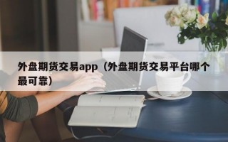 外盘期货交易app（外盘期货交易平台哪个最可靠）