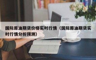 国际原油期货价格实时行情（国际原油期货实时行情分析预测）