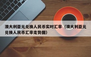 澳大利亚元兑换人民币实时汇率（澳大利亚元兑换人民币汇率走势图）