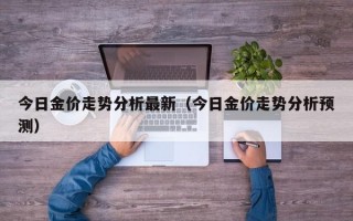 今日金价走势分析最新（今日金价走势分析预测）