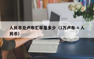 人民币兑卢布汇率是多少（1万卢布 = 人民币）