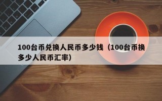 100台币兑换人民币多少钱（100台币换多少人民币汇率）