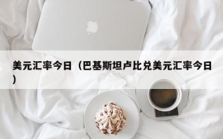 美元汇率今日（巴基斯坦卢比兑美元汇率今日）