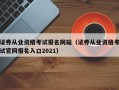 证券从业资格考试报名网站（证券从业资格考试官网报名入口2021）