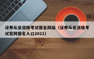 证券从业资格考试报名网站（证券从业资格考试官网报名入口2021）