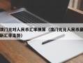 澳门元对人民币汇率换算（澳门元兑人民币最新汇率走势）