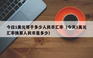 今日1美元等于多少人民币汇率（今天1美元汇率换算人民币是多少）