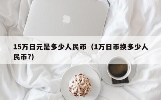 15万日元是多少人民币（1万日币换多少人民币?）