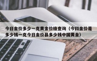 今日金价多少一克黄金价格查询（今曰金价是多少钱一克今日金价县多少钱中国黄金）