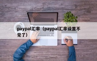 paypal汇率（paypal汇率设置不见了）