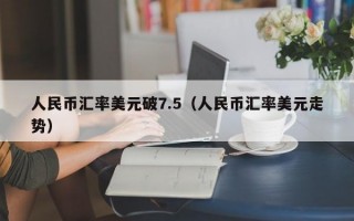 人民币汇率美元破7.5（人民币汇率美元走势）