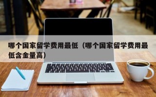 哪个国家留学费用最低（哪个国家留学费用最低含金量高）