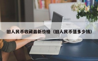 旧人民币收藏最新价格（旧人民币值多少钱）