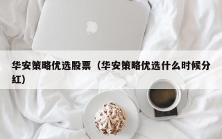 华安策略优选股票（华安策略优选什么时候分红）