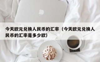 今天欧元兑换人民币的汇率（今天欧元兑换人民币的汇率是多少欧）