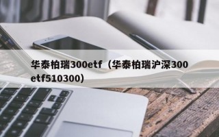 华泰柏瑞300etf（华泰柏瑞沪深300etf510300）