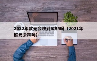 2022年欧元会跌到6块5吗（2021年欧元会跌吗）