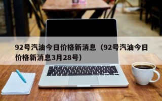 92号汽油今日价格新消息（92号汽油今日价格新消息3月28号）