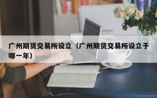 广州期货交易所设立（广州期货交易所设立于哪一年）