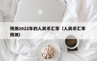 预测2022年的人民币汇率（人民币汇率 预测）