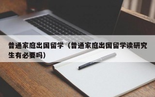 普通家庭出国留学（普通家庭出国留学读研究生有必要吗）