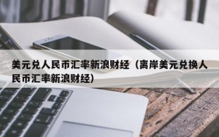 美元兑人民币汇率新浪财经（离岸美元兑换人民币汇率新浪财经）