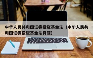 中华人民共和国证券投资基金法（中华人民共和国证券投资基金法真题）