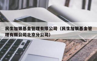 民生加银基金管理有限公司（民生加银基金管理有限公司北京分公司）