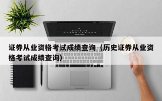 证券从业资格考试成绩查询（历史证券从业资格考试成绩查询）