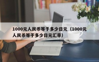 1000元人民币等于多少日元（1000元人民币等于多少日元汇率）