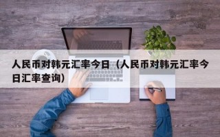 人民币对韩元汇率今日（人民币对韩元汇率今日汇率查询）