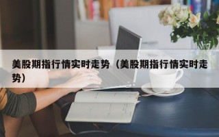 美股期指行情实时走势（美股期指行情实时走势）