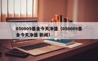 050009基金今天净值（050009基金今天净值 新闻）