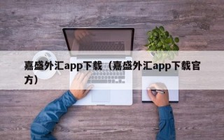 嘉盛外汇app下载（嘉盛外汇app下载官方）