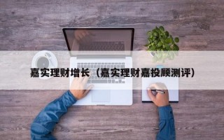 嘉实理财增长（嘉实理财嘉投顾测评）