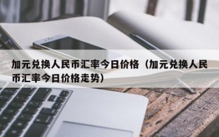 加元兑换人民币汇率今日价格（加元兑换人民币汇率今日价格走势）