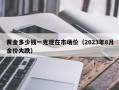 黄金多少钱一克现在市场价（2023年8月金价大跌）