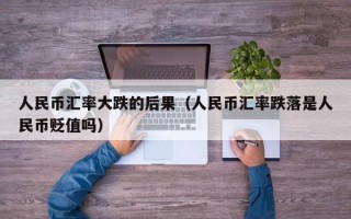 人民币汇率大跌的后果（人民币汇率跌落是人民币贬值吗）