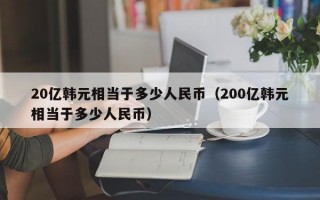 20亿韩元相当于多少人民币（200亿韩元相当于多少人民币）