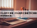 什么是外汇储备（什么是外汇储备?外汇储备具有哪些作用）