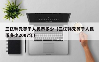 三亿韩元等于人民币多少（三亿韩元等于人民币多少2007年）