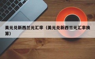 美元兑新西兰元汇率（美元兑新西兰元汇率换算）