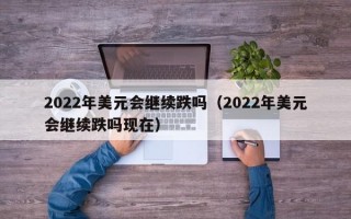 2022年美元会继续跌吗（2022年美元会继续跌吗现在）