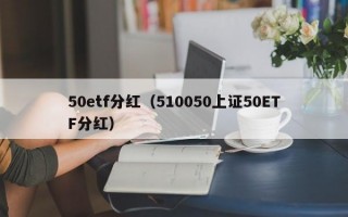 50etf分红（510050上证50ETF分红）