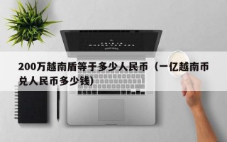 200万越南盾等于多少人民币（一亿越南币兑人民币多少钱）