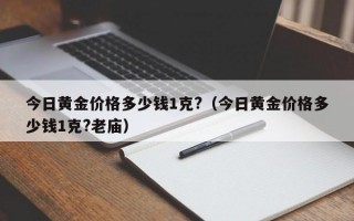 今日黄金价格多少钱1克?（今日黄金价格多少钱1克?老庙）